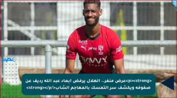<p><strong>عرض منفر.. الهلال يرفض إبعاد عبد الله رديف عن صفوفه ويكشف سر التمسك بالمهاجم الشاب</strong></p>